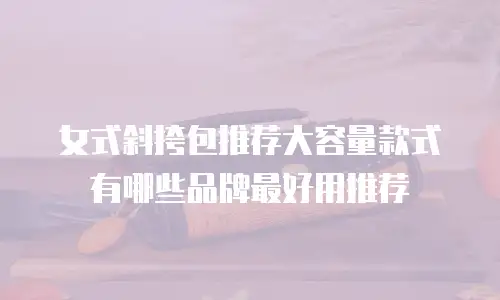 女式斜挎包推荐大容量款式有哪些品牌最好用推荐