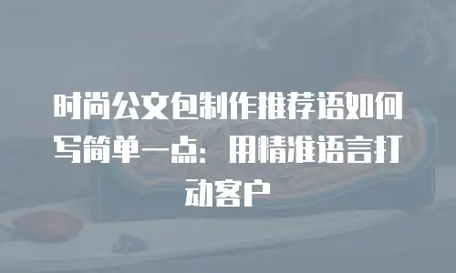 时尚公文包制作推荐语如何写简单一点：用精准语言打动客户