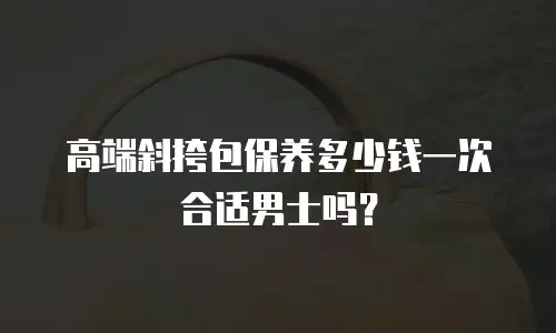 高端斜挎包保养多少钱一次合适男士吗？