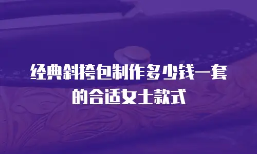 经典斜挎包制作多少钱一套的合适女士款式