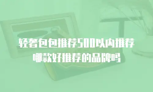 轻奢包包推荐500以内推荐哪款好推荐的品牌吗