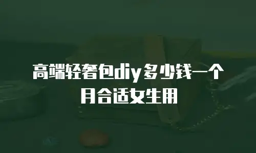 高端轻奢包diy多少钱一个月合适女生用