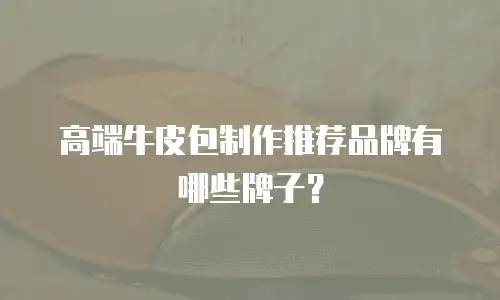 高端牛皮包制作推荐品牌有哪些牌子？