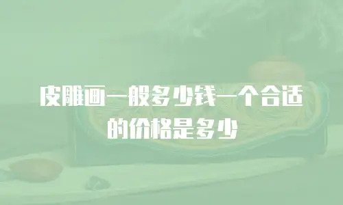 皮雕画一般多少钱一个合适的价格是多少