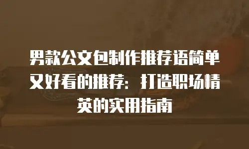 男款公文包制作推荐语简单又好看的推荐：打造职场精英的实用指南