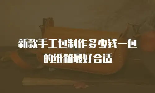 新款手工包制作多少钱一包的纸箱最好合适
