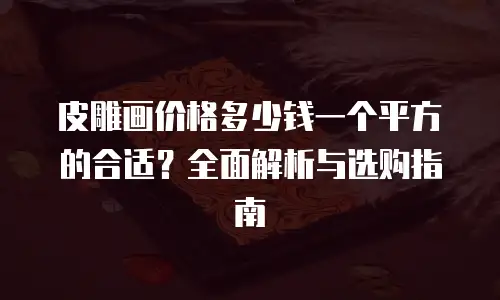 皮雕画价格多少钱一个平方的合适？全面解析与选购指南