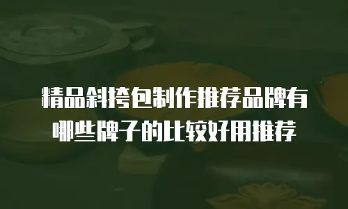 精品斜挎包制作推荐品牌有哪些牌子的比较好用推荐