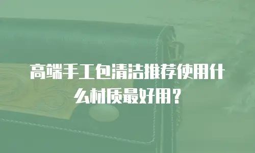 高端手工包清洁推荐使用什么材质最好用？