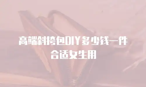 高端斜挎包DIY多少钱一件合适女生用