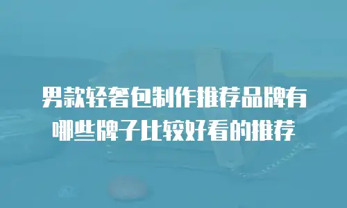 男款轻奢包制作推荐品牌有哪些牌子比较好看的推荐