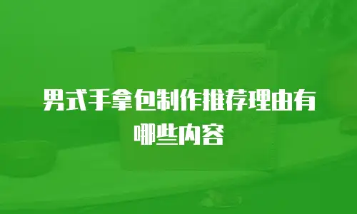 男式手拿包制作推荐理由有哪些内容