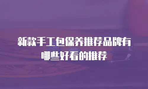 新款手工包保养推荐品牌有哪些好看的推荐