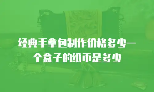 经典手拿包制作价格多少一个盒子的纸币是多少