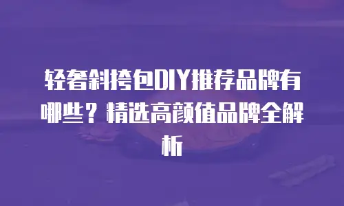 轻奢斜挎包DIY推荐品牌有哪些？精选高颜值品牌全解析