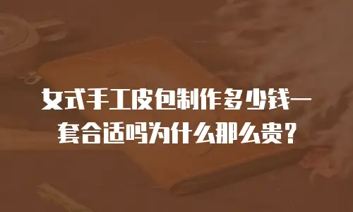 女式手工皮包制作多少钱一套合适吗为什么那么贵？