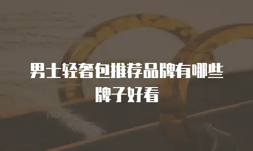 男士轻奢包推荐品牌有哪些牌子好看