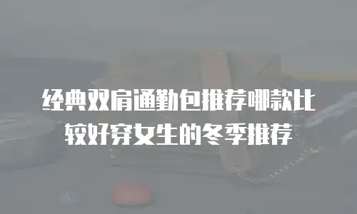 经典双肩通勤包推荐哪款比较好穿女生的冬季推荐