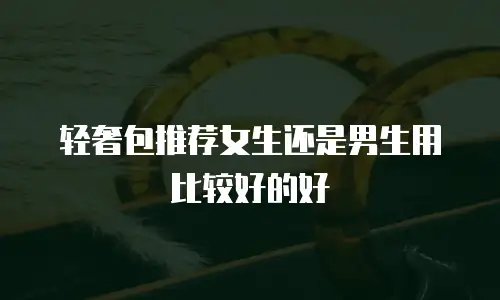 轻奢包推荐女生还是男生用比较好的好