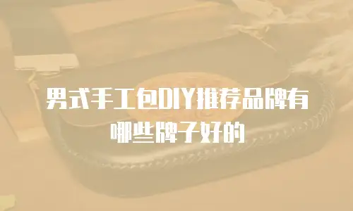 男式手工包DIY推荐品牌有哪些牌子好的