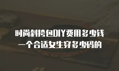 时尚斜挎包DIY费用多少钱一个合适女生穿多少码的
