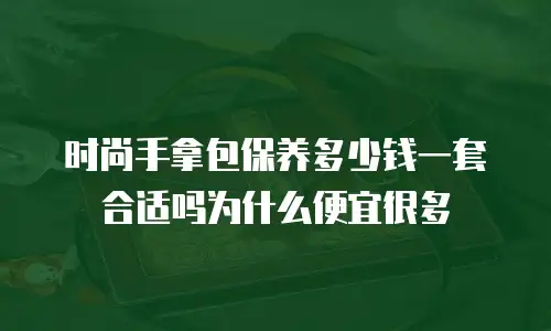 时尚手拿包保养多少钱一套合适吗为什么便宜很多
