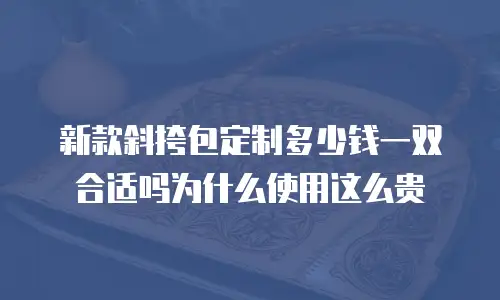 新款斜挎包定制多少钱一双合适吗为什么使用这么贵