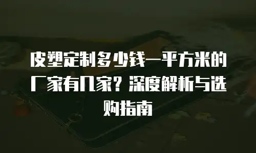 皮塑定制多少钱一平方米的厂家有几家？深度解析与选购指南