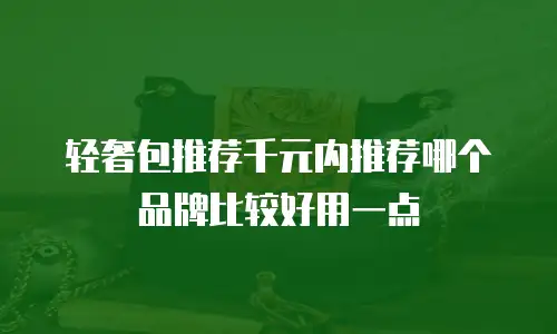 轻奢包推荐千元内推荐哪个品牌比较好用一点