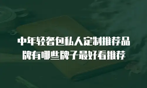 中年轻奢包私人定制推荐品牌有哪些牌子最好看推荐