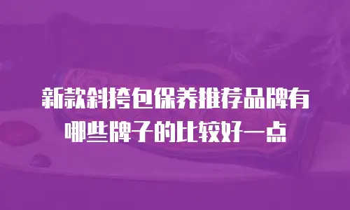 新款斜挎包保养推荐品牌有哪些牌子的比较好一点