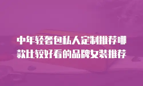 中年轻奢包私人定制推荐哪款比较好看的品牌女装推荐