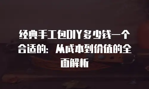 经典手工包DIY多少钱一个合适的：从成本到价值的全面解析