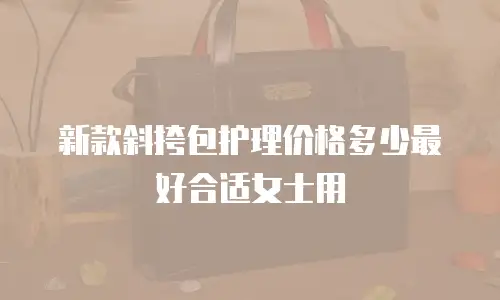 新款斜挎包护理价格多少最好合适女士用