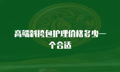 高端斜挎包护理价格多少一个合适
