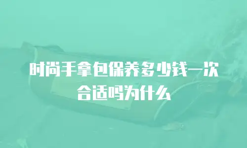 时尚手拿包保养多少钱一次合适吗为什么