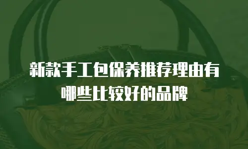 新款手工包保养推荐理由有哪些比较好的品牌