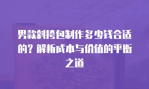 男款斜挎包制作多少钱合适的？解析成本与价值的平衡之道