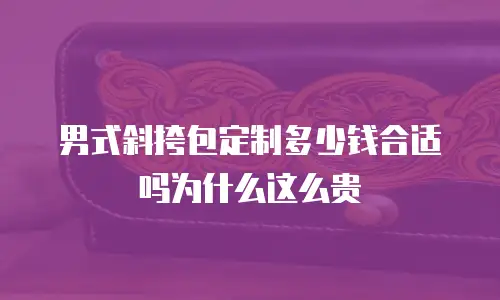 男式斜挎包定制多少钱合适吗为什么这么贵