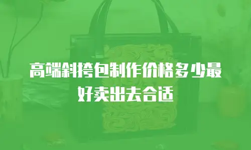 高端斜挎包制作价格多少最好卖出去合适