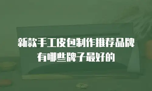 新款手工皮包制作推荐品牌有哪些牌子最好的
