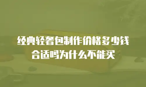 经典轻奢包制作价格多少钱合适吗为什么不能买