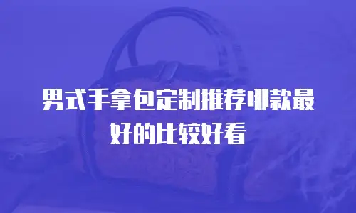 男式手拿包定制推荐哪款最好的比较好看