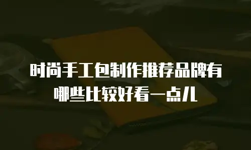 时尚手工包制作推荐品牌有哪些比较好看一点儿