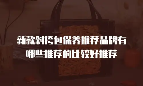新款斜挎包保养推荐品牌有哪些推荐的比较好推荐
