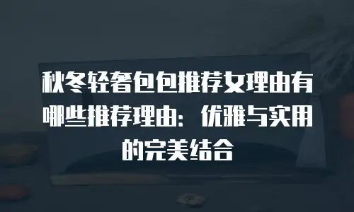 秋冬轻奢包包推荐女理由有哪些推荐理由：优雅与实用的完美结合