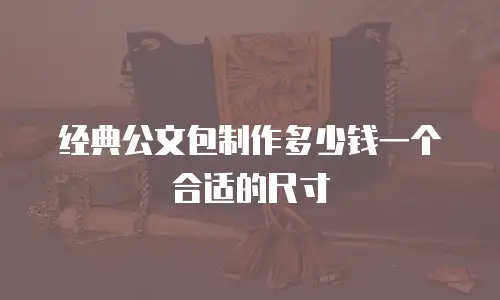 经典公文包制作多少钱一个合适的尺寸