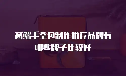 高端手拿包制作推荐品牌有哪些牌子比较好