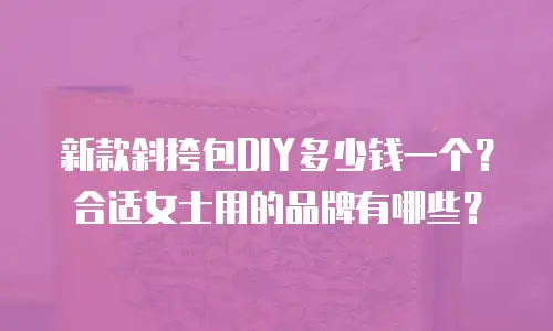 新款斜挎包DIY多少钱一个？合适女士用的品牌有哪些？