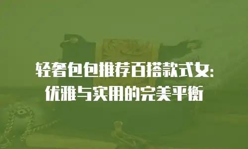轻奢包包推荐百搭款式女：优雅与实用的完美平衡